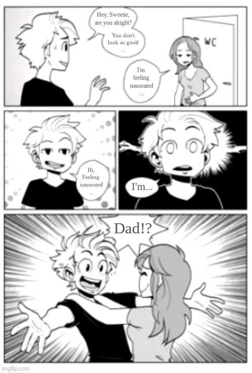 I didn't make this but I thought it was so cute I just had to share it with y'all <3 | Hey, Sweetie,
are you alright? You don't
look so good
... I'm 
feeling 
nauseated
... Hi,
Feeling 
nauseated
... I'm... Dad!? | image tagged in comics/cartoons,comics,dad joke,dad jokes,cute,wholesome | made w/ Imgflip meme maker