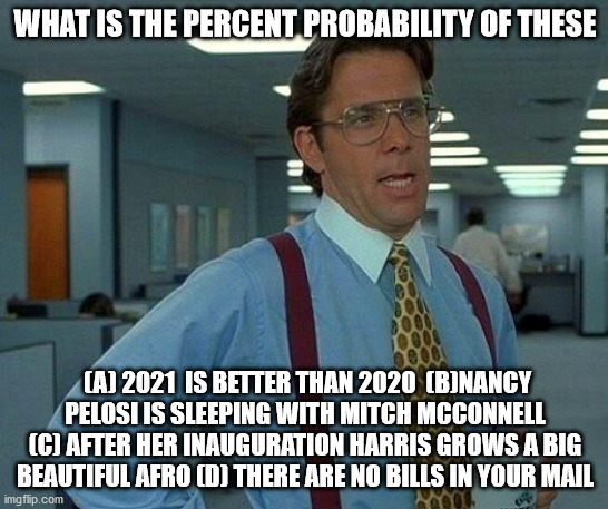 That Would Be Great Meme | WHAT IS THE PERCENT PROBABILITY OF THESE; (A) 2021  IS BETTER THAN 2020  (B)NANCY PELOSI IS SLEEPING WITH MITCH MCCONNELL (C) AFTER HER INAUGURATION HARRIS GROWS A BIG BEAUTIFUL AFRO (D) THERE ARE NO BILLS IN YOUR MAIL | image tagged in memes,that would be great | made w/ Imgflip meme maker