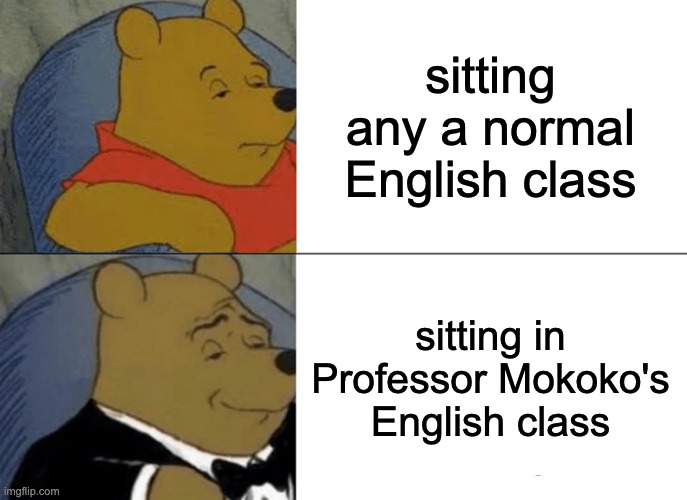 English 1030 | sitting any a normal English class; sitting in Professor Mokoko's English class | image tagged in memes,tuxedo winnie the pooh | made w/ Imgflip meme maker