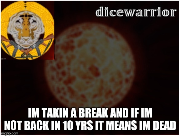 i might die | IM TAKIN A BREAK AND IF IM NOT BACK IN 10 YRS IT MEANS IM DEAD | image tagged in dice announcement 2 | made w/ Imgflip meme maker