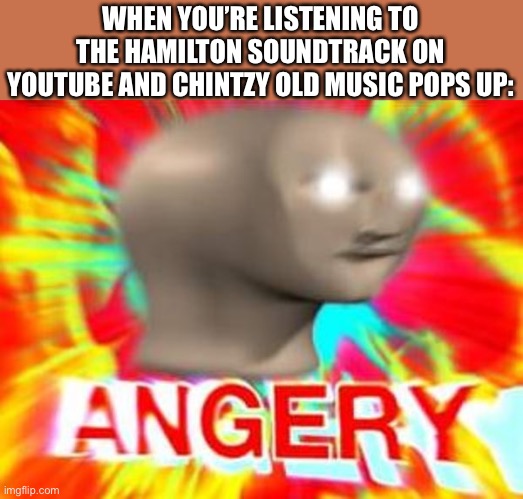 Ugh. | WHEN YOU’RE LISTENING TO THE HAMILTON SOUNDTRACK ON YOUTUBE AND CHINTZY OLD MUSIC POPS UP: | image tagged in surreal angery,memes,funny,youtube,what the heck,hamilton | made w/ Imgflip meme maker
