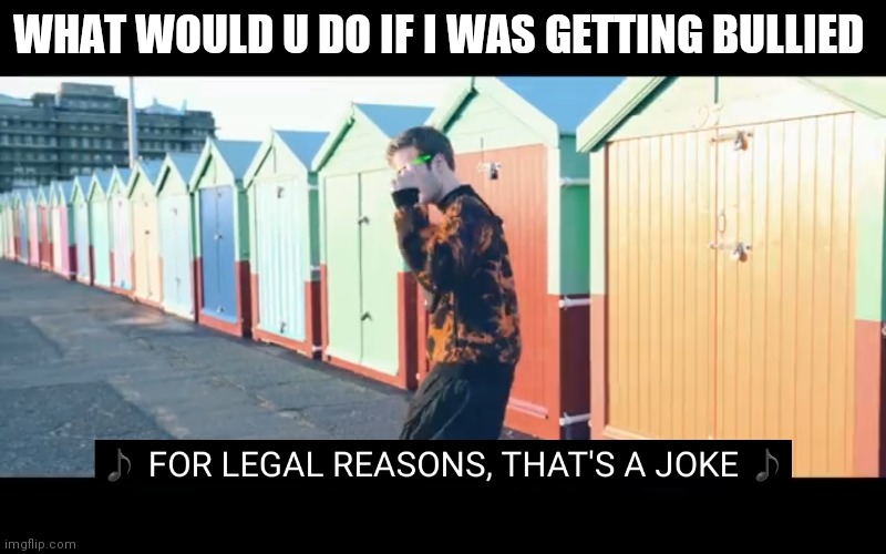 Joke | WHAT WOULD U DO IF I WAS GETTING BULLIED | image tagged in joke | made w/ Imgflip meme maker