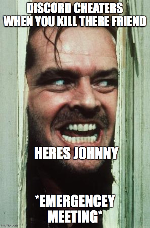 Here's Johnny Meme | DISCORD CHEATERS WHEN YOU KILL THERE FRIEND; HERES JOHNNY; *EMERGENCEY MEETING* | image tagged in memes,here's johnny | made w/ Imgflip meme maker