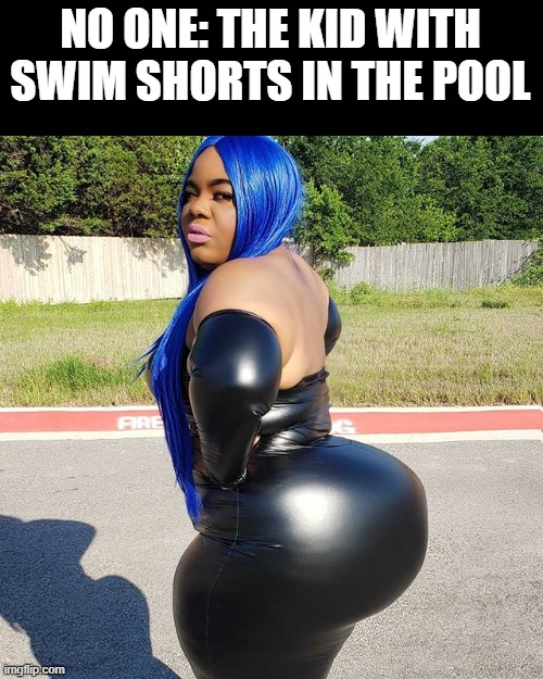 For the bois only | NO ONE: THE KID WITH SWIM SHORTS IN THE POOL | image tagged in big booty woman,memes | made w/ Imgflip meme maker