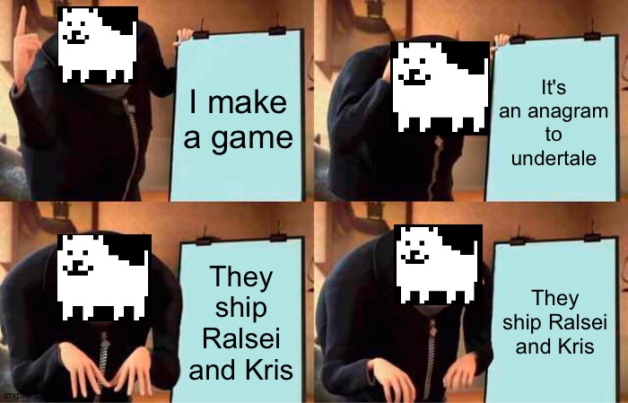 Please stop shipping -_- | I make a game; It's an anagram to undertale; They ship Ralsei and Kris; They ship Ralsei and Kris | image tagged in memes,gru's plan,kris,ralsei,annoying dog,toby fox | made w/ Imgflip meme maker