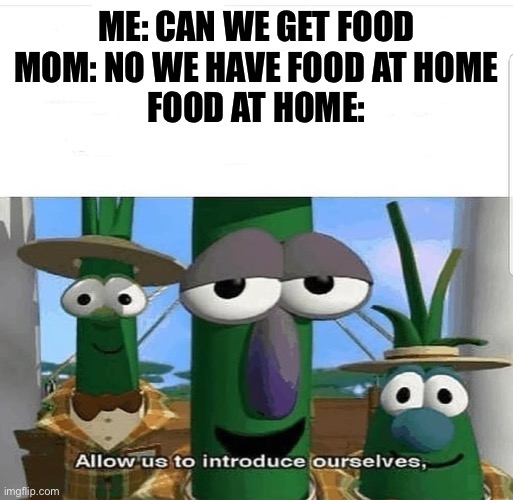 Allow us to introduce ourselves | ME: CAN WE GET FOOD
MOM: NO WE HAVE FOOD AT HOME
FOOD AT HOME: | image tagged in allow us to introduce ourselves | made w/ Imgflip meme maker