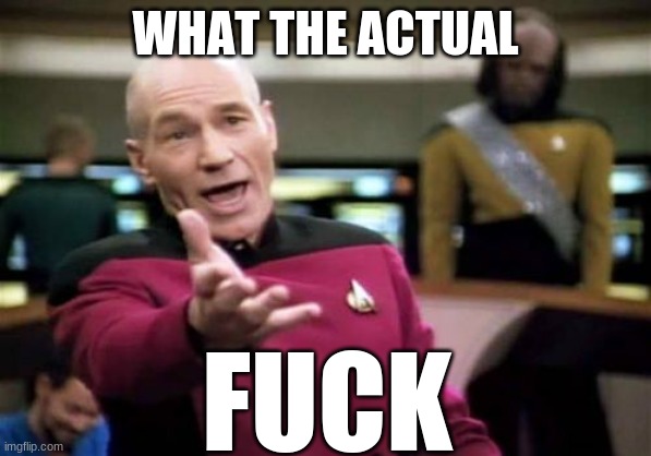 Picard Wtf Meme | WHAT THE ACTUAL FUCK | image tagged in memes,picard wtf | made w/ Imgflip meme maker