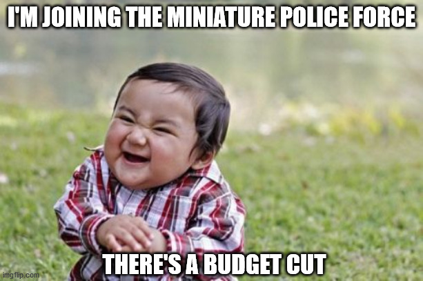 Evil Toddler | I'M JOINING THE MINIATURE POLICE FORCE; THERE'S A BUDGET CUT | image tagged in memes,evil toddler | made w/ Imgflip meme maker
