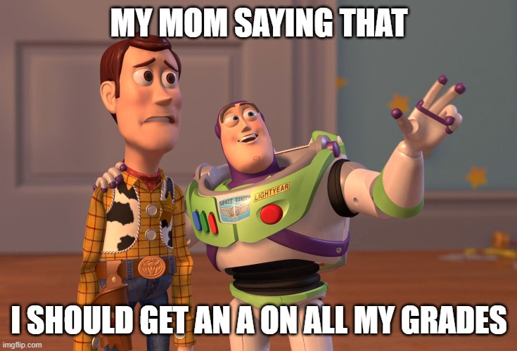 grades | MY MOM SAYING THAT; I SHOULD GET AN A ON ALL MY GRADES | image tagged in memes,x x everywhere | made w/ Imgflip meme maker