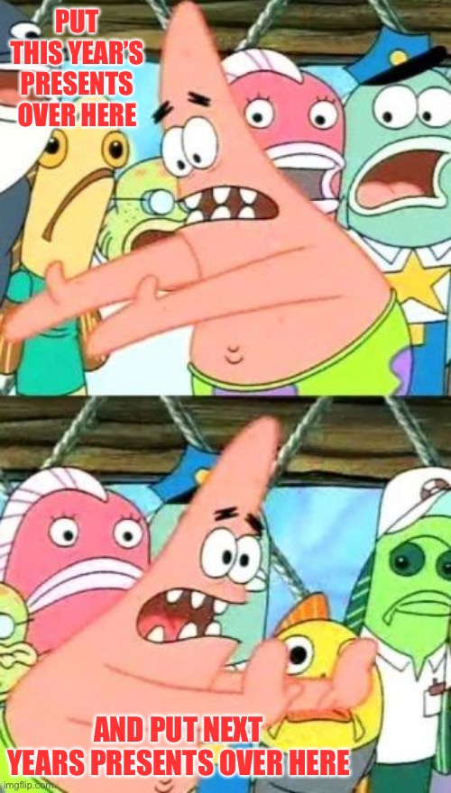 Put It Somewhere Else Patrick Meme | PUT THIS YEAR’S PRESENTS OVER HERE AND PUT NEXT YEARS PRESENTS OVER HERE | image tagged in memes,put it somewhere else patrick | made w/ Imgflip meme maker