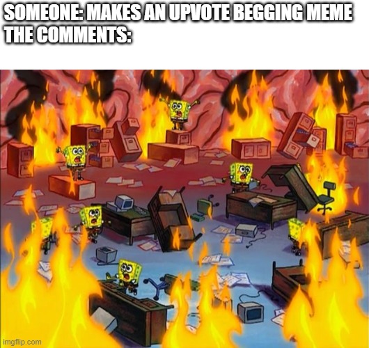 spongebob fire | SOMEONE: MAKES AN UPVOTE BEGGING MEME
THE COMMENTS: | image tagged in spongebob fire | made w/ Imgflip meme maker