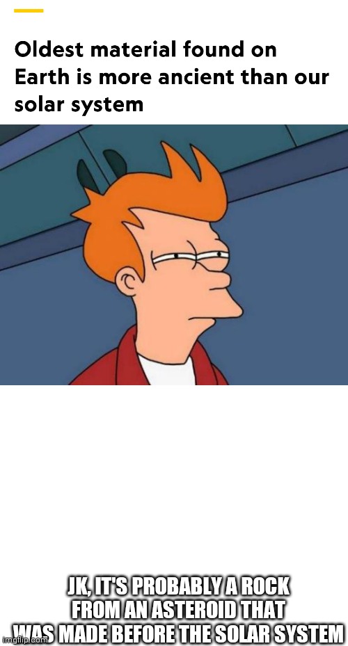Hmmm | JK, IT'S PROBABLY A ROCK FROM AN ASTEROID THAT WAS MADE BEFORE THE SOLAR SYSTEM | image tagged in memes,futurama fry,blank white template,hmmm,science | made w/ Imgflip meme maker