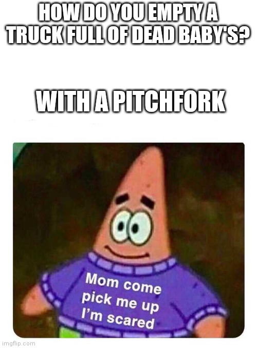 Oh nononoohno | HOW DO YOU EMPTY A TRUCK FULL OF DEAD BABY'S? WITH A PITCHFORK | image tagged in oh hell no,patrick mom come pick me up i'm scared,memes,dark humor | made w/ Imgflip meme maker