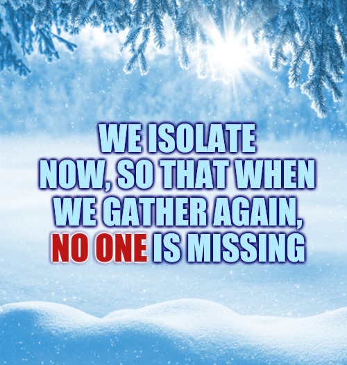 Stay Home Stay Safe | WE ISOLATE NOW, SO THAT WHEN; WE GATHER AGAIN, NO ONE IS MISSING; NO ONE | image tagged in covid,coronavirus,stay home,winter,holidays,family | made w/ Imgflip meme maker