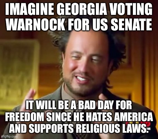 Hey Georgia Voters listen up | IMAGINE GEORGIA VOTING WARNOCK FOR US SENATE; IT WILL BE A BAD DAY FOR FREEDOM SINCE HE HATES AMERICA AND SUPPORTS RELIGIOUS LAWS. | image tagged in democrats,election 2020,donald trump | made w/ Imgflip meme maker