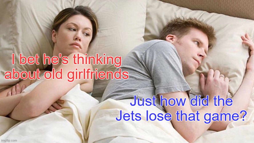 I Bet He's Thinking About Other Women | I bet he's thinking about old girlfriends; Just how did the Jets lose that game? | image tagged in memes,i bet he's thinking about other women | made w/ Imgflip meme maker