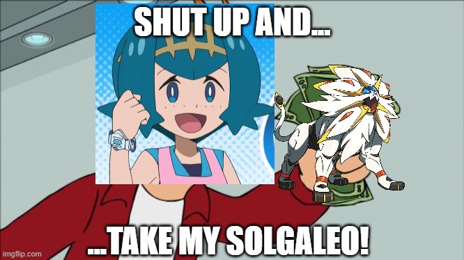 Lana: "Shut Up And Take My Solgaleo!" |  SHUT UP AND... ...TAKE MY SOLGALEO! | image tagged in memes,shut up and take my money fry,pokemon,solgaleo,lana | made w/ Imgflip meme maker
