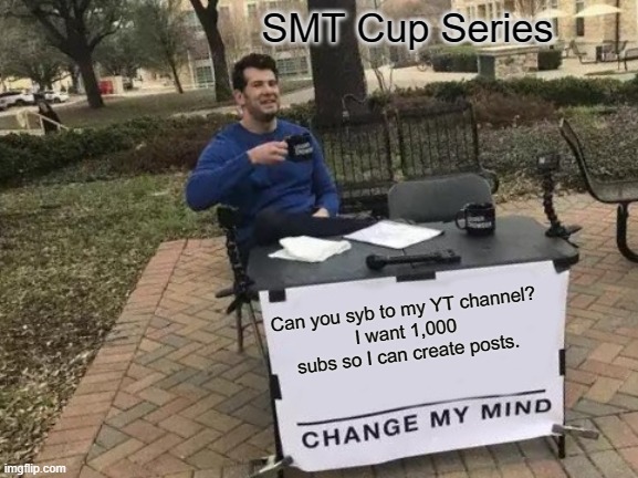 Change My Mind Meme | SMT Cup Series; Can you syb to my YT channel?
I want 1,000 subs so I can create posts. | image tagged in memes,change my mind | made w/ Imgflip meme maker