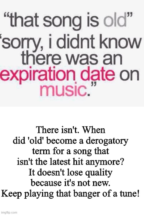 Old Song Good | There isn't. When did 'old' become a derogatory term for a song that isn't the latest hit anymore? It doesn't lose quality because it's not new. Keep playing that banger of a tune! | image tagged in blank white template | made w/ Imgflip meme maker