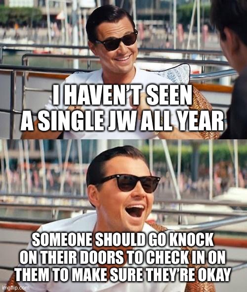 Leonardo Dicaprio Wolf Of Wall Street | I HAVEN’T SEEN A SINGLE JW ALL YEAR; SOMEONE SHOULD GO KNOCK ON THEIR DOORS TO CHECK IN ON THEM TO MAKE SURE THEY’RE OKAY | image tagged in memes,leonardo dicaprio wolf of wall street | made w/ Imgflip meme maker