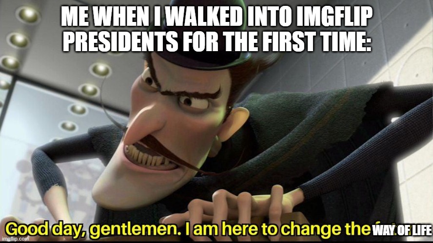 Good day, gentlemen. I am here to change the future | ME WHEN I WALKED INTO IMGFLIP PRESIDENTS FOR THE FIRST TIME:; WAY OF LIFE | image tagged in good day gentlemen i am here to change the future | made w/ Imgflip meme maker