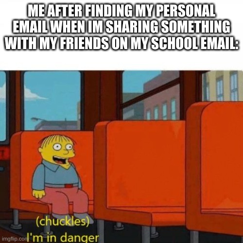 this is true story | ME AFTER FINDING MY PERSONAL EMAIL WHEN IM SHARING SOMETHING WITH MY FRIENDS ON MY SCHOOL EMAIL: | image tagged in chuckles i m in danger,meme,email,truth,true story | made w/ Imgflip meme maker
