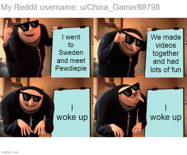 Reality is oftently disappointing | My Reddit username: u/China_Gamer88798; I went to Sweden and meet Pewdiepie; We made videos together and had lots of fun; I woke up; I woke up | image tagged in memes,gru's plan | made w/ Imgflip meme maker
