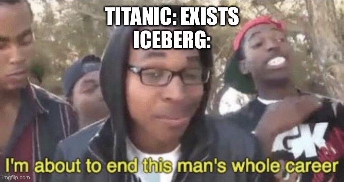 Sorry if this is a repost! I will take it down if it is | TITANIC: EXISTS
ICEBERG: | image tagged in i m about to end this man s whole career | made w/ Imgflip meme maker