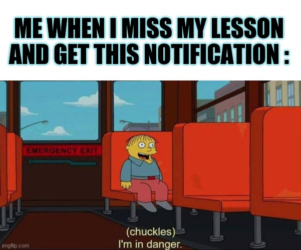 I'm in Danger + blank place above | ME WHEN I MISS MY LESSON AND GET THIS NOTIFICATION : | image tagged in i'm in danger blank place above | made w/ Imgflip meme maker