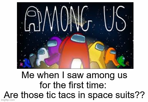 among us | Me when I saw among us for the first time: 
Are those tic tacs in space suits?? | image tagged in among us | made w/ Imgflip meme maker
