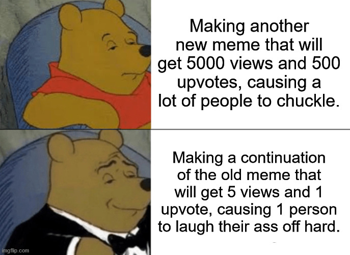 Tuxedo Winnie The Pooh Meme | Making another new meme that will get 5000 views and 500 upvotes, causing a lot of people to chuckle. Making a continuation of the old meme  | image tagged in memes,tuxedo winnie the pooh | made w/ Imgflip meme maker