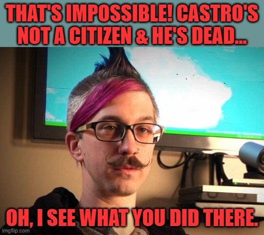 SJW Cuck | THAT'S IMPOSSIBLE! CASTRO'S NOT A CITIZEN & HE'S DEAD... OH, I SEE WHAT YOU DID THERE. | image tagged in sjw cuck | made w/ Imgflip meme maker