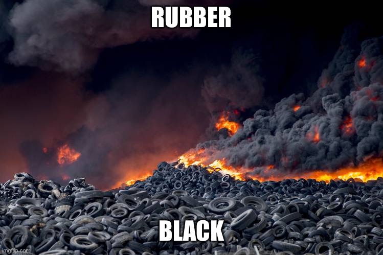 tire fire | RUBBER BLACK | image tagged in tire fire | made w/ Imgflip meme maker