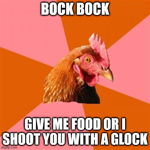MEMES DONT NEED TITLES |  BOCK BOCK; GIVE ME FOOD OR I SHOOT YOU WITH A GLOCK | image tagged in gifs,funny,pie charts,ha ha tags go brrr,stop reading the tags | made w/ Imgflip meme maker