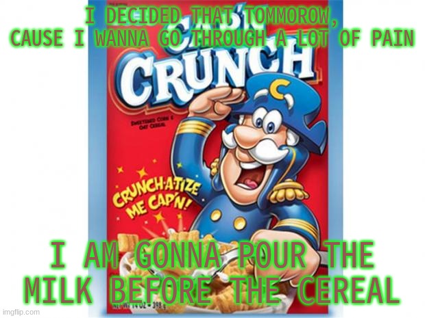 ill tell you guys if i make it out alive- | I DECIDED THAT TOMMOROW, CAUSE I WANNA GO THROUGH A LOT OF PAIN; I AM GONNA POUR THE MILK BEFORE THE CEREAL | image tagged in reeeeeeeeeeeeeeeeeeeeee | made w/ Imgflip meme maker