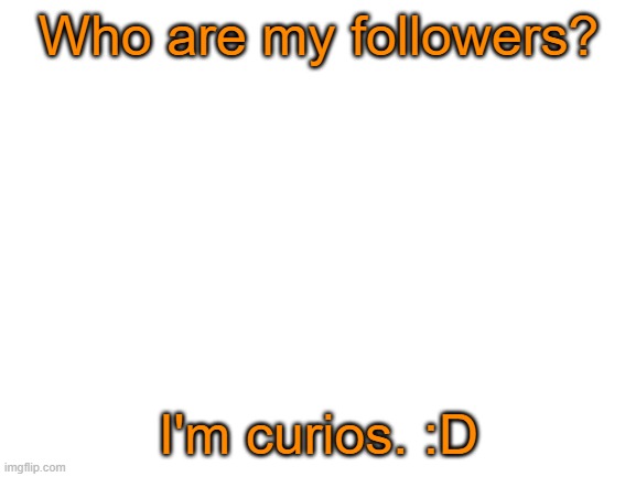 I'm curios | Who are my followers? I'm curios. :D | image tagged in blank white template,curious,wondering | made w/ Imgflip meme maker