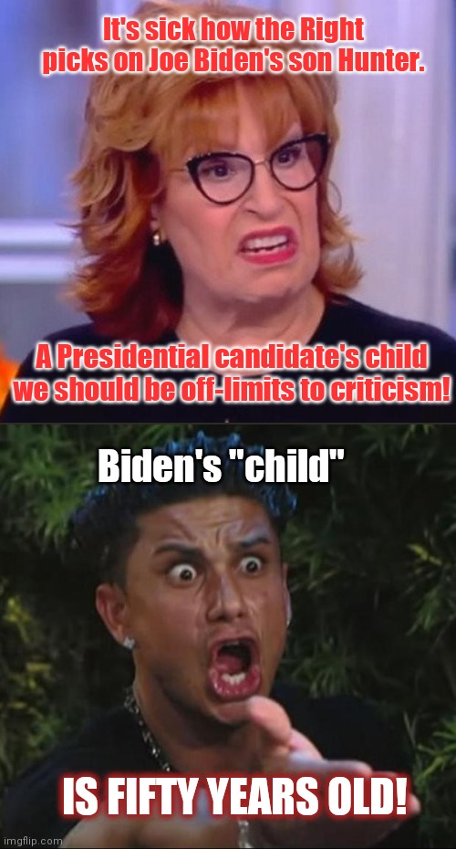Joy Behar po'd over criticism of Hunter Biden | It's sick how the Right picks on Joe Biden's son Hunter. A Presidential candidate's child we should be off-limits to criticism! Biden's "child"; IS FIFTY YEARS OLD! | image tagged in dj pauly d,joy behar,stupid liberals,joe biden,hunter biden | made w/ Imgflip meme maker