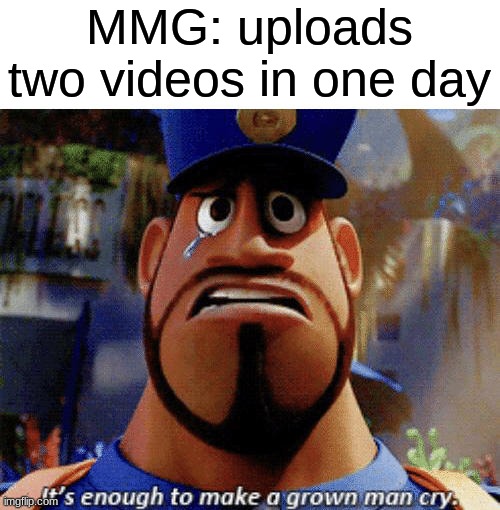daddy | MMG: uploads two videos in one day | image tagged in it's enough to make a grown man cry | made w/ Imgflip meme maker