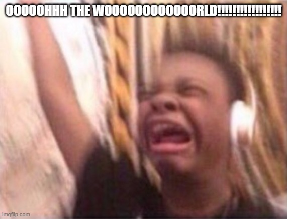 Emotional singing meme | OOOOOHHH THE WOOOOOOOOOOOORLD!!!!!!!!!!!!!!!!! | image tagged in emotional singing meme | made w/ Imgflip meme maker