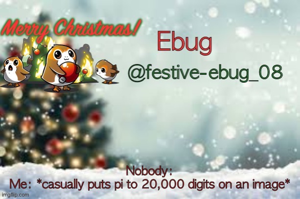 Festive ebug announcement | Nobody:
Me: *casually puts pi to 20,000 digits on an image* | image tagged in ebug christmas announcement | made w/ Imgflip meme maker
