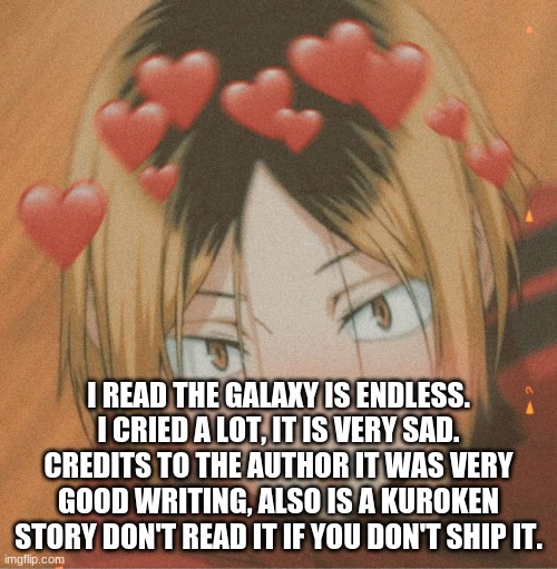 link in the comments | I READ THE GALAXY IS ENDLESS. I CRIED A LOT, IT IS VERY SAD. CREDITS TO THE AUTHOR IT WAS VERY GOOD WRITING, ALSO IS A KUROKEN STORY DON'T READ IT IF YOU DON'T SHIP IT. | image tagged in kenma is hott | made w/ Imgflip meme maker