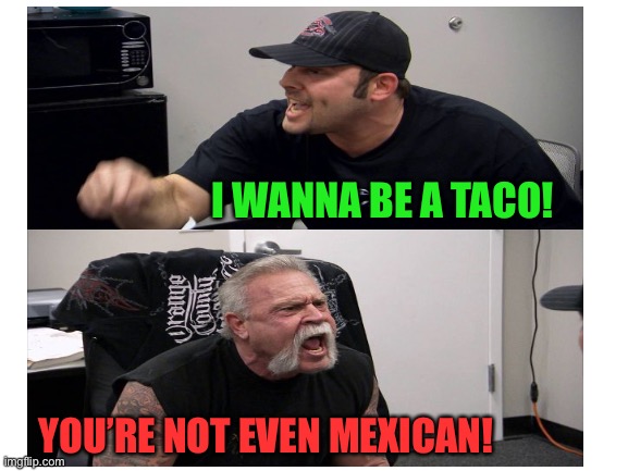 I WANNA BE A TACO! YOU’RE NOT EVEN MEXICAN! | made w/ Imgflip meme maker