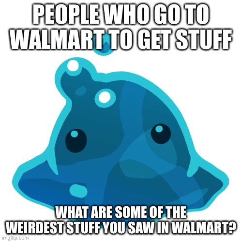 Puddle slime | PEOPLE WHO GO TO WALMART TO GET STUFF; WHAT ARE SOME OF THE WEIRDEST STUFF YOU SAW IN WALMART? | image tagged in puddle slime | made w/ Imgflip meme maker