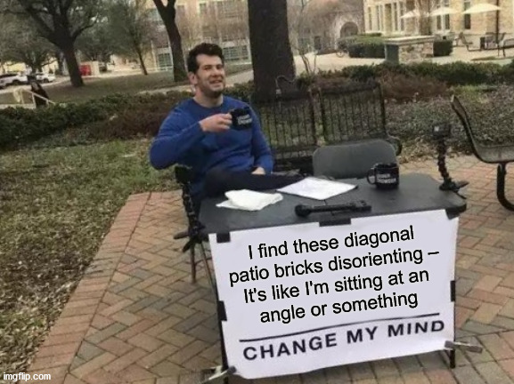 Change My Mind Meme | I find these diagonal patio bricks disorienting –
It's like I'm sitting at an
angle or something | image tagged in memes,change my mind,disorienting,patio bricks,angle | made w/ Imgflip meme maker