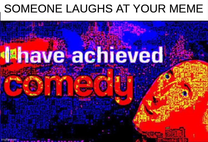 i just made this | SOMEONE LAUGHS AT YOUR MEME | image tagged in i have achieved comedy | made w/ Imgflip meme maker