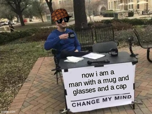 Change My Mind Meme | now i am a man with a mug and glasses and a cap | image tagged in memes,change my mind | made w/ Imgflip meme maker