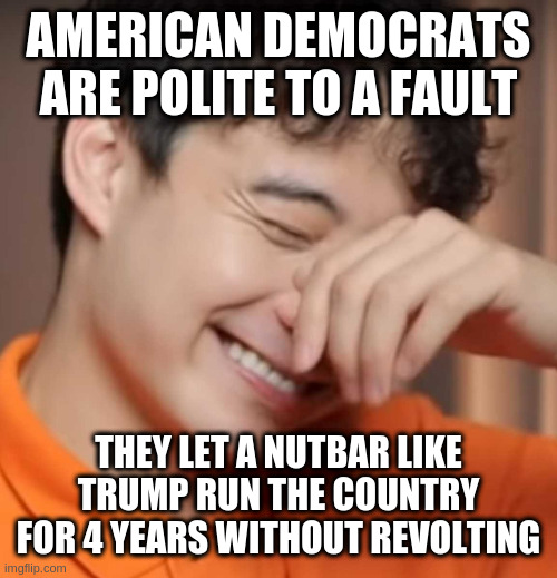 and man those republicans are revolting | AMERICAN DEMOCRATS ARE POLITE TO A FAULT; THEY LET A NUTBAR LIKE TRUMP RUN THE COUNTRY FOR 4 YEARS WITHOUT REVOLTING | image tagged in yeah right uncle rodger | made w/ Imgflip meme maker