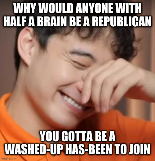... or literally deplorable | WHY WOULD ANYONE WITH HALF A BRAIN BE A REPUBLICAN; YOU GOTTA BE A WASHED-UP HAS-BEEN TO JOIN | image tagged in yeah right uncle rodger,kraken,jokes on you,cultist | made w/ Imgflip meme maker