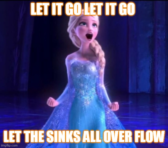 Let it go | LET IT GO LET IT GO; LET THE SINKS ALL OVER FLOW | image tagged in let it go | made w/ Imgflip meme maker