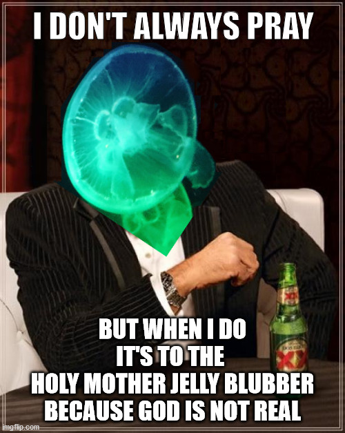 Holy Mother Jelly Blubber Jellyfish Man | I DON'T ALWAYS PRAY; BUT WHEN I DO
IT'S TO THE 
HOLY MOTHER JELLY BLUBBER
BECAUSE GOD IS NOT REAL | image tagged in holy mother jelly blubber | made w/ Imgflip meme maker